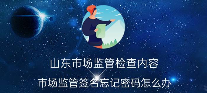 山东市场监管检查内容 市场监管签名忘记密码怎么办？